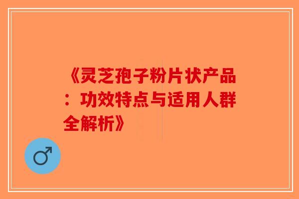 《灵芝孢子粉片状产品：功效特点与适用人群全解析》-第1张图片-破壁灵芝孢子粉研究指南