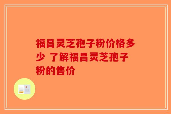福昌灵芝孢子粉价格多少 了解福昌灵芝孢子粉的售价-第1张图片-破壁灵芝孢子粉研究指南