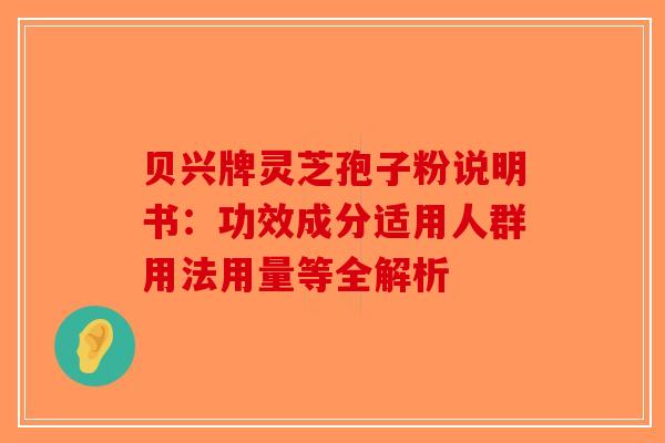 贝兴牌灵芝孢子粉说明书：功效成分适用人群用法用量等全解析-第1张图片-破壁灵芝孢子粉研究指南