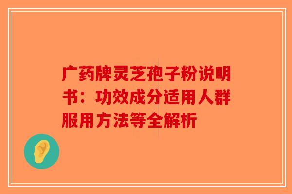广药牌灵芝孢子粉说明书：功效成分适用人群服用方法等全解析-第1张图片-破壁灵芝孢子粉研究指南