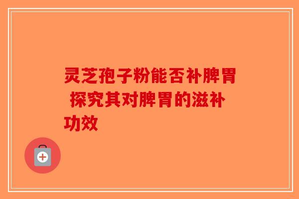 灵芝孢子粉能否补脾胃 探究其对脾胃的滋补功效-第1张图片-破壁灵芝孢子粉研究指南