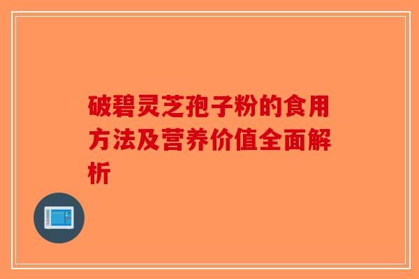 破碧灵芝孢子粉的食用方法及营养价值全面解析-第1张图片-破壁灵芝孢子粉研究指南