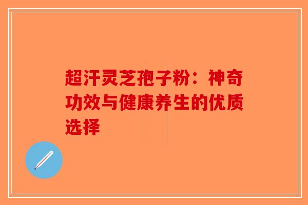 超汗灵芝孢子粉：神奇功效与健康养生的优质选择-第1张图片-破壁灵芝孢子粉研究指南