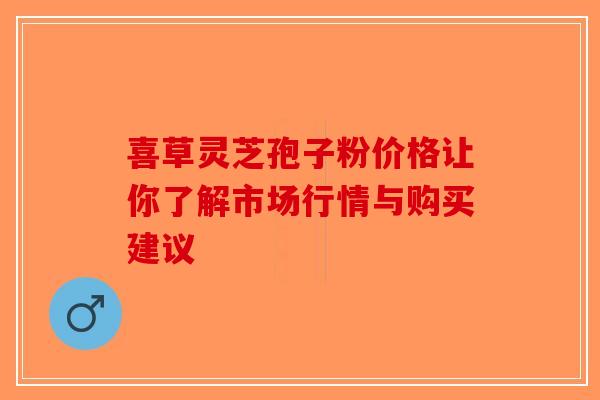 喜草灵芝孢子粉价格让你了解市场行情与购买建议-第1张图片-破壁灵芝孢子粉研究指南