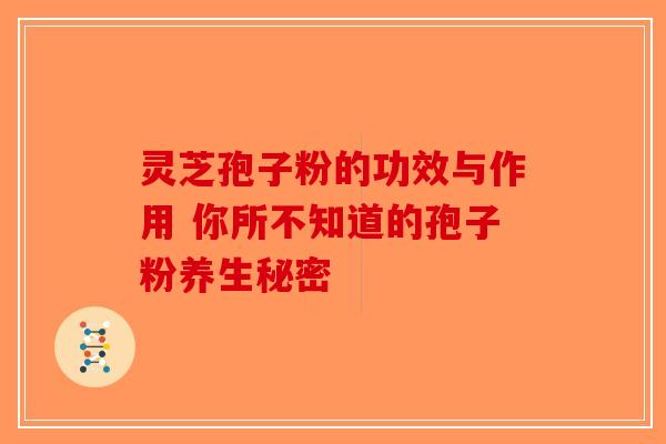 灵芝孢子粉的功效与作用 你所不知道的孢子粉养生秘密-第1张图片-破壁灵芝孢子粉研究指南