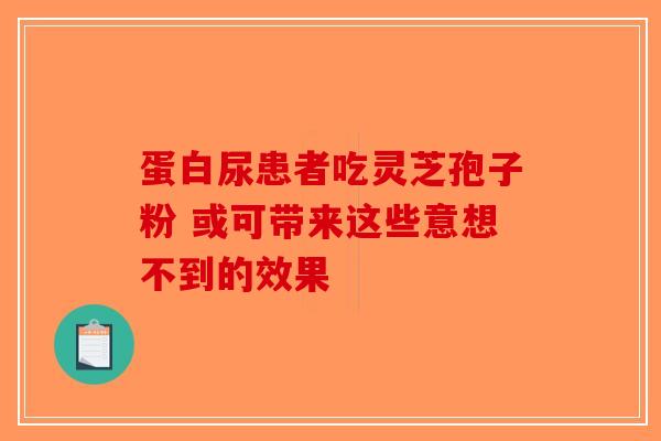 蛋白尿患者吃灵芝孢子粉 或可带来这些意想不到的效果-第1张图片-破壁灵芝孢子粉研究指南