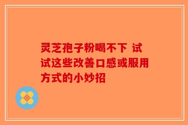 灵芝孢子粉喝不下 试试这些改善口感或服用方式的小妙招-第1张图片-破壁灵芝孢子粉研究指南