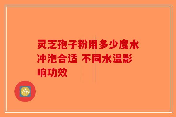 灵芝孢子粉用多少度水冲泡合适 不同水温影响功效-第1张图片-破壁灵芝孢子粉研究指南