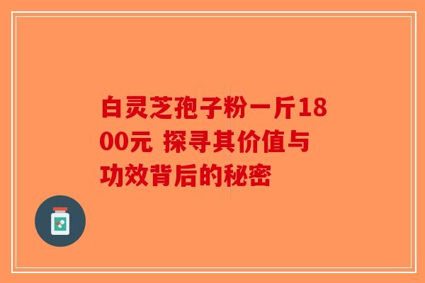 白灵芝孢子粉一斤1800元 探寻其价值与功效背后的秘密-第1张图片-破壁灵芝孢子粉研究指南
