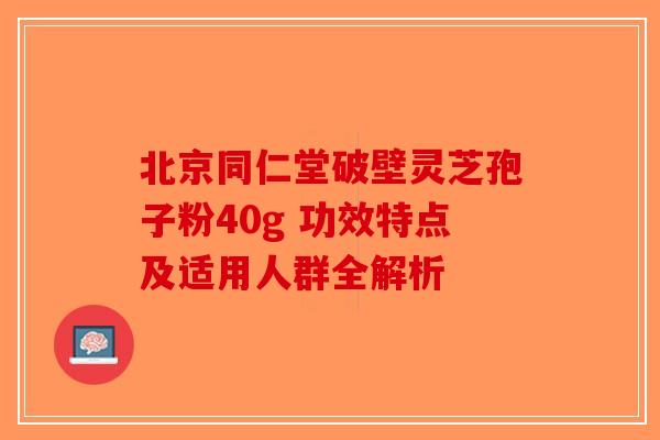 北京同仁堂破壁灵芝孢子粉40g 功效特点及适用人群全解析-第1张图片-破壁灵芝孢子粉研究指南