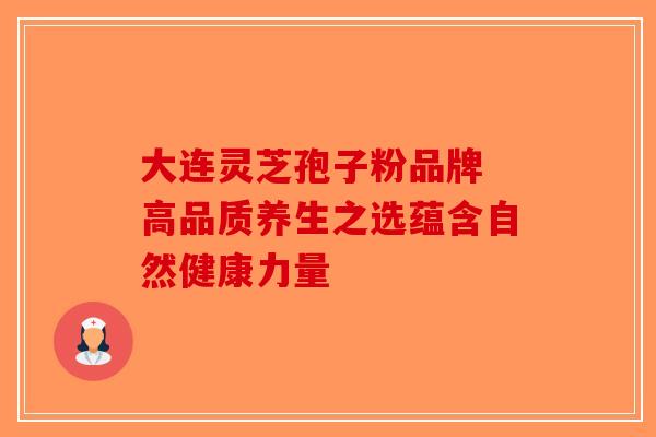 大连灵芝孢子粉品牌 高品质养生之选蕴含自然健康力量-第1张图片-破壁灵芝孢子粉研究指南