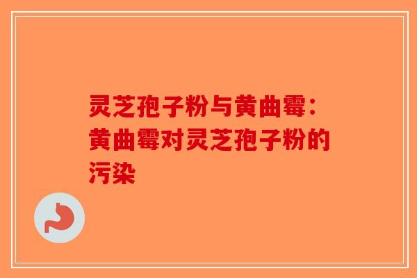 灵芝孢子粉与黄曲霉：黄曲霉对灵芝孢子粉的污染-第1张图片-破壁灵芝孢子粉研究指南