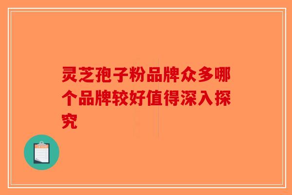 灵芝孢子粉品牌众多哪个品牌较好值得深入探究-第1张图片-破壁灵芝孢子粉研究指南