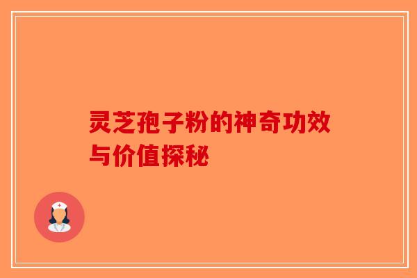 灵芝孢子粉的神奇功效与价值探秘-第1张图片-破壁灵芝孢子粉研究指南
