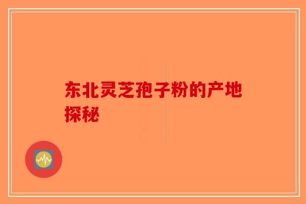东北灵芝孢子粉的产地探秘-第1张图片-破壁灵芝孢子粉研究指南