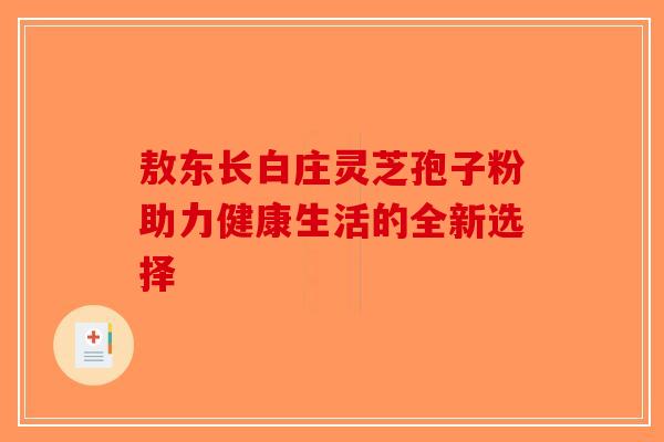敖东长白庄灵芝孢子粉助力健康生活的全新选择-第1张图片-破壁灵芝孢子粉研究指南