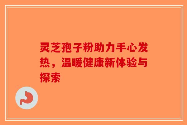 灵芝孢子粉助力手心发热，温暖健康新体验与探索-第1张图片-破壁灵芝孢子粉研究指南