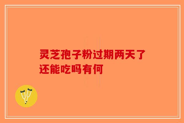 灵芝孢子粉过期两天了还能吃吗有何-第1张图片-破壁灵芝孢子粉研究指南