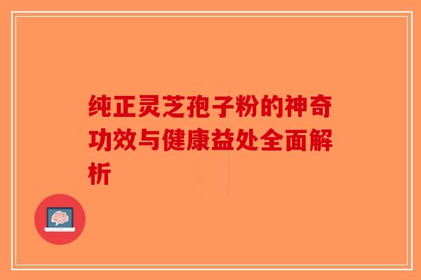 纯正灵芝孢子粉的神奇功效与健康益处全面解析-第1张图片-破壁灵芝孢子粉研究指南