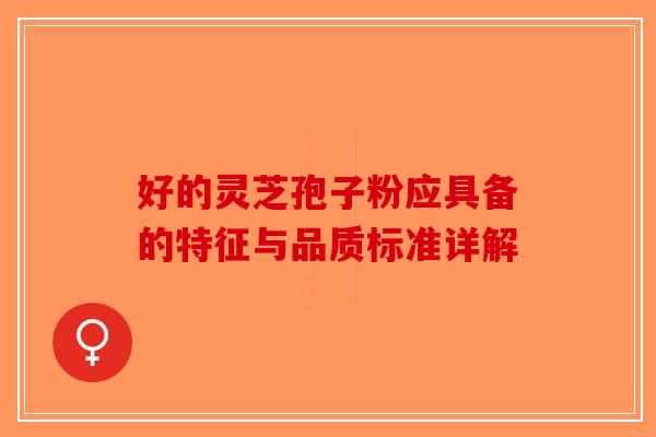 好的灵芝孢子粉应具备的特征与品质标准详解-第1张图片-破壁灵芝孢子粉研究指南