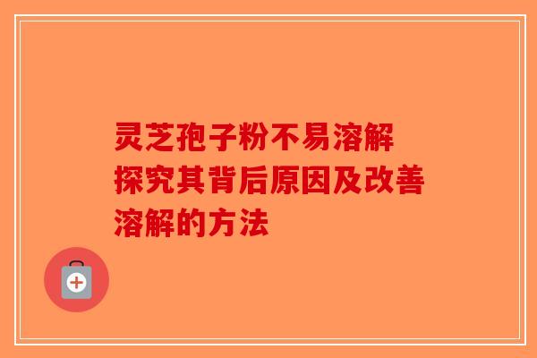 灵芝孢子粉不易溶解 探究其背后原因及改善溶解的方法-第1张图片-破壁灵芝孢子粉研究指南