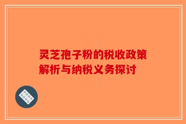 灵芝孢子粉的税收政策解析与纳税义务探讨-第1张图片-破壁灵芝孢子粉研究指南