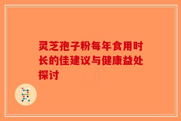 灵芝孢子粉每年食用时长的佳建议与健康益处探讨-第1张图片-破壁灵芝孢子粉研究指南
