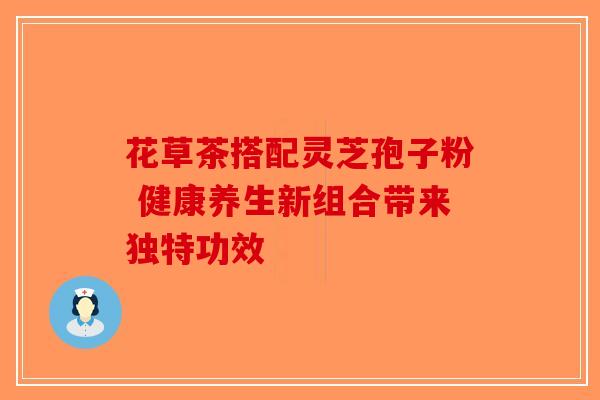 花草茶搭配灵芝孢子粉 健康养生新组合带来独特功效-第1张图片-破壁灵芝孢子粉研究指南