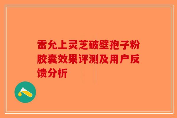 雷允上灵芝破壁孢子粉胶囊效果评测及用户反馈分析-第1张图片-破壁灵芝孢子粉研究指南