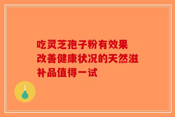 吃灵芝孢子粉有效果 改善健康状况的天然滋补品值得一试-第1张图片-破壁灵芝孢子粉研究指南
