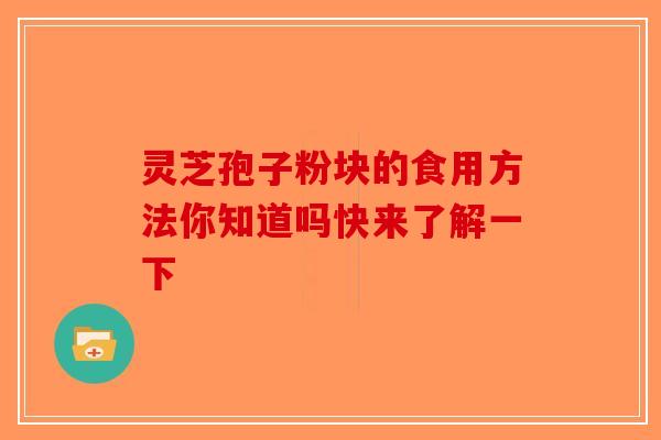 灵芝孢子粉块的食用方法你知道吗快来了解一下-第1张图片-破壁灵芝孢子粉研究指南