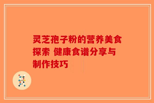 灵芝孢子粉的营养美食探索 健康食谱分享与制作技巧-第1张图片-破壁灵芝孢子粉研究指南