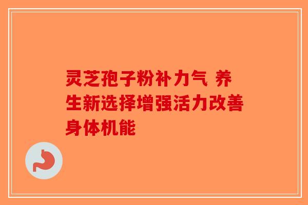 灵芝孢子粉补力气 养生新选择增强活力改善身体机能-第1张图片-破壁灵芝孢子粉研究指南