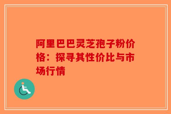 阿里巴巴灵芝孢子粉价格：探寻其性价比与市场行情-第1张图片-破壁灵芝孢子粉研究指南
