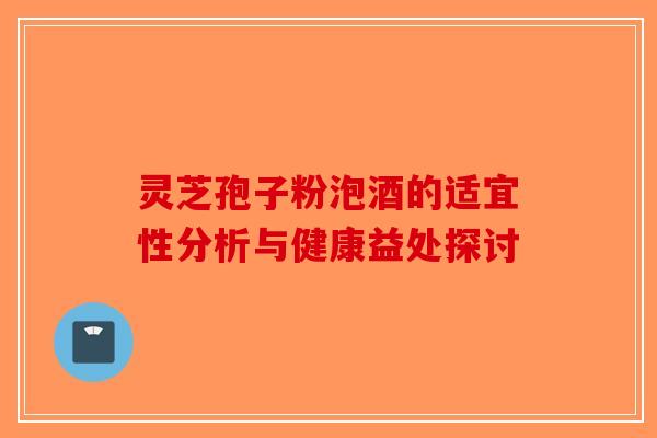 灵芝孢子粉泡酒的适宜性分析与健康益处探讨-第1张图片-破壁灵芝孢子粉研究指南