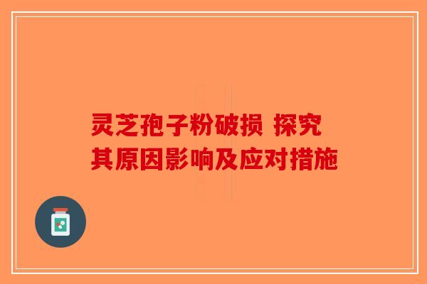 灵芝孢子粉破损 探究其原因影响及应对措施-第1张图片-破壁灵芝孢子粉研究指南