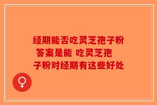 经期能否吃灵芝孢子粉 答案是能 吃灵芝孢子粉对经期有这些好处-第1张图片-破壁灵芝孢子粉研究指南