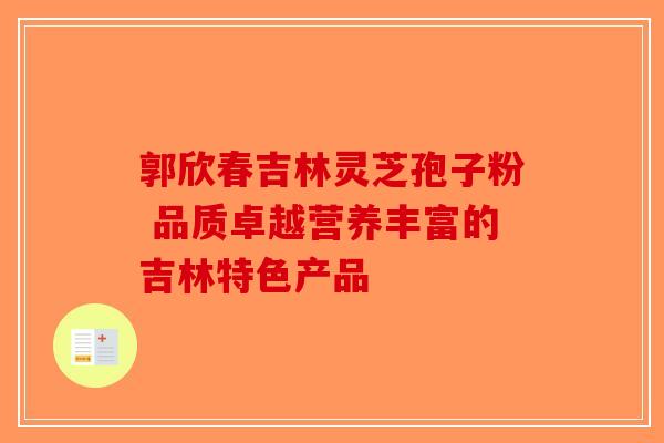 郭欣春吉林灵芝孢子粉 品质卓越营养丰富的吉林特色产品-第1张图片-破壁灵芝孢子粉研究指南