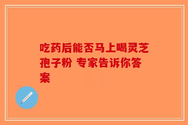 吃药后能否马上喝灵芝孢子粉 专家告诉你答案-第1张图片-破壁灵芝孢子粉研究指南