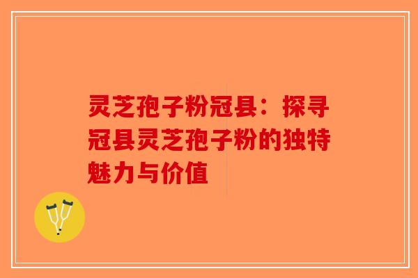 灵芝孢子粉冠县：探寻冠县灵芝孢子粉的独特魅力与价值-第1张图片-破壁灵芝孢子粉研究指南