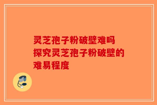 灵芝孢子粉破壁难吗 探究灵芝孢子粉破壁的难易程度-第1张图片-破壁灵芝孢子粉研究指南