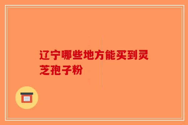 辽宁哪些地方能买到灵芝孢子粉-第1张图片-破壁灵芝孢子粉研究指南