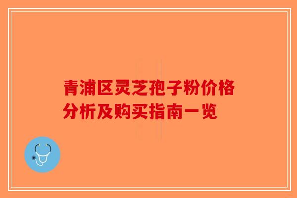 青浦区灵芝孢子粉价格分析及购买指南一览-第1张图片-破壁灵芝孢子粉研究指南