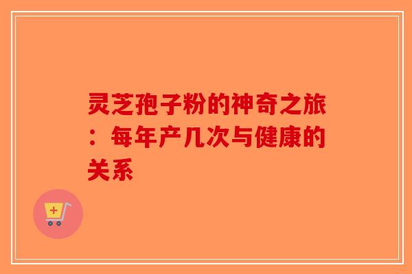 灵芝孢子粉的神奇之旅：每年产几次与健康的关系-第1张图片-破壁灵芝孢子粉研究指南