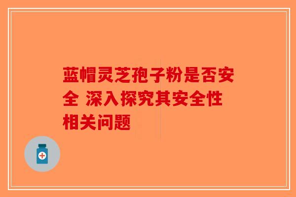 蓝帽灵芝孢子粉是否安全 深入探究其安全性相关问题-第1张图片-破壁灵芝孢子粉研究指南