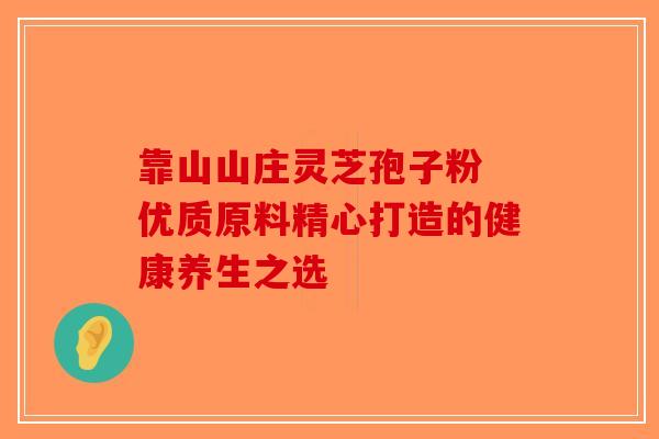靠山山庄灵芝孢子粉 优质原料精心打造的健康养生之选-第1张图片-破壁灵芝孢子粉研究指南