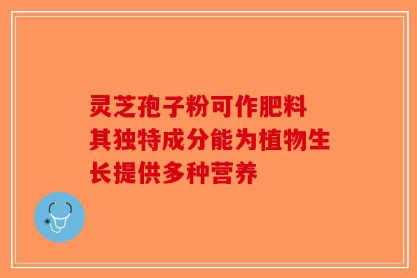 灵芝孢子粉可作肥料 其独特成分能为植物生长提供多种营养-第1张图片-破壁灵芝孢子粉研究指南