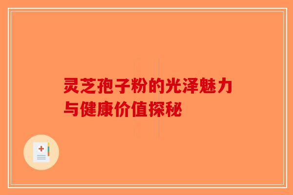 灵芝孢子粉的光泽魅力与健康价值探秘-第1张图片-破壁灵芝孢子粉研究指南