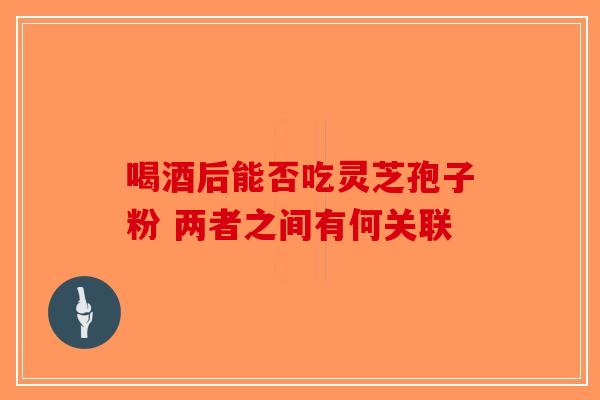 喝酒后能否吃灵芝孢子粉 两者之间有何关联-第1张图片-破壁灵芝孢子粉研究指南
