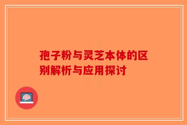 孢子粉与灵芝本体的区别解析与应用探讨-第1张图片-破壁灵芝孢子粉研究指南